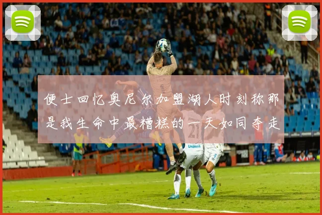 便士回忆奥尼尔加盟湖人时刻称那是我生命中最糟糕的一天如同夺走我的命
