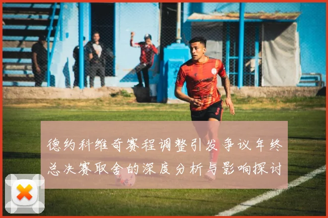德约科维奇赛程调整引发争议年终总决赛取舍的深度分析与影响探讨