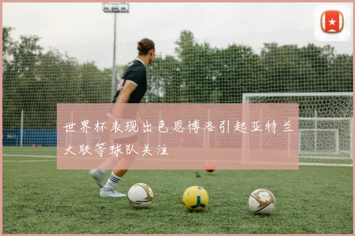 世界杯表现出色恩博洛引起亚特兰大联等球队关注