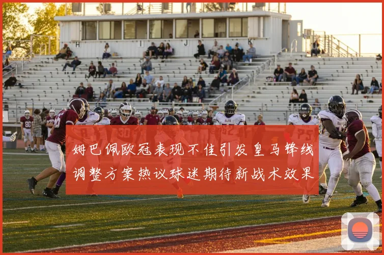 姆巴佩欧冠表现不佳引发皇马锋线调整方案热议球迷期待新战术效果