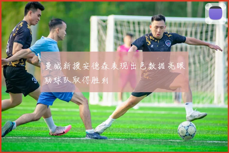 曼城新援安德森表现出色数据亮眼助球队取得胜利
